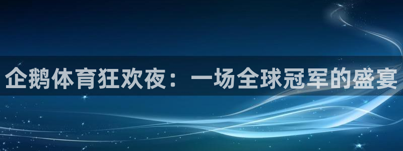 企鹅体育狂欢夜：一场全球冠军的盛宴