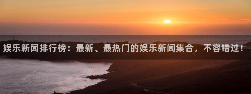 娱乐新闻排行榜：最新、最热门的娱乐新闻集合，不容错过！
